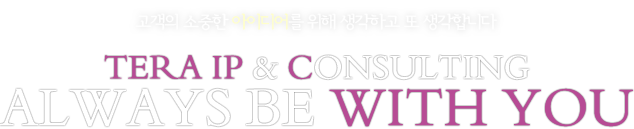 고객의 소중한 아이디어를 위해 생각하고 또 생각합니다. TERA IP & CONSULTING ALWAYS BE WITH YOU